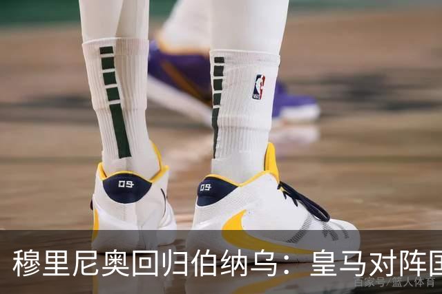 穆里尼奥回归伯纳乌：皇马对阵国米的情感之战