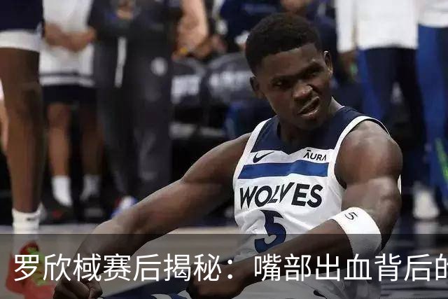 罗欣棫赛后揭秘：嘴部出血背后的真实故事