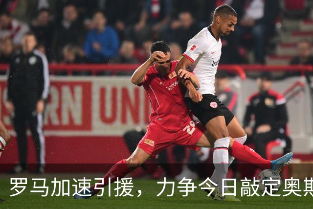 罗马加速引援，力争今日敲定奥斯特沃德