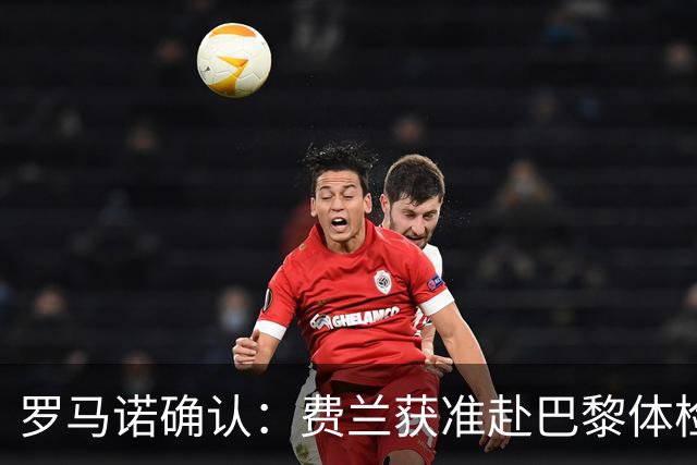 罗马诺确认：费兰获准赴巴黎体检并签约