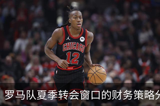 罗马队夏季转会窗口的财务策略分析