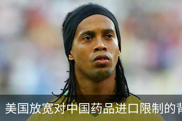 美国放宽对中国药品进口限制的背后原因