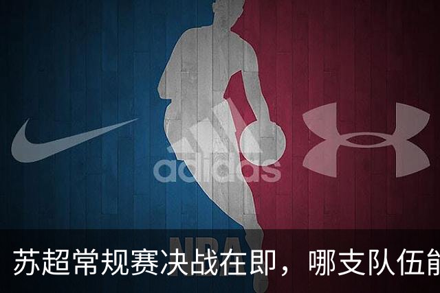 苏超常规赛决战在即，哪支队伍能抢得淘汰赛名额？