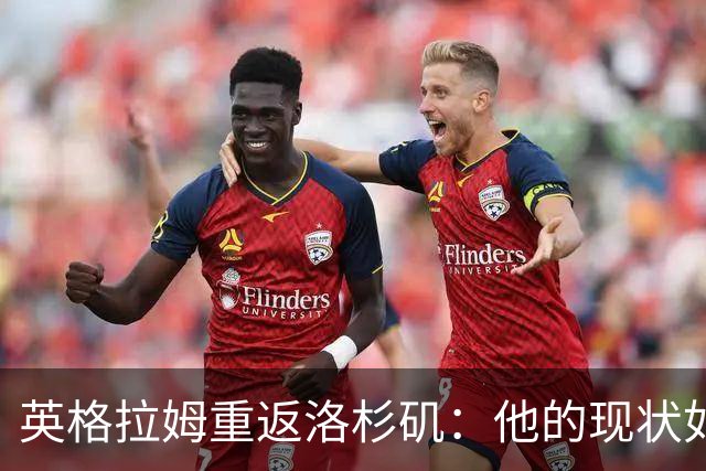 英格拉姆重返洛杉矶：他的现状如何？