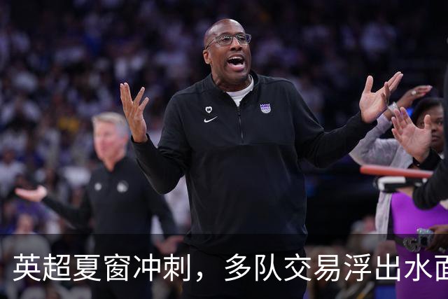 英超夏窗冲刺，多队交易浮出水面
