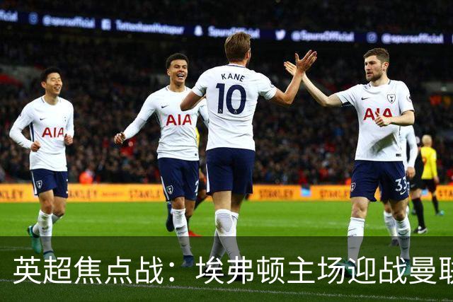 英超焦点战：埃弗顿主场迎战曼联，期待强队对决