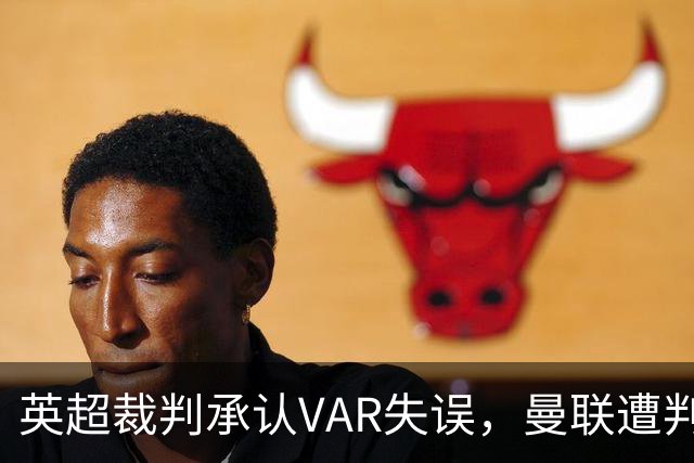 英超裁判承认VAR失误，曼联遭判罚致歉但不重赛