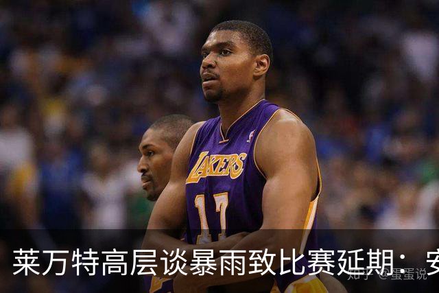 莱万特高层谈暴雨致比赛延期：安全是首要