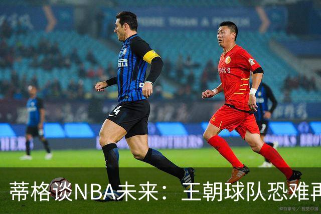 蒂格谈NBA未来：王朝球队恐难再现