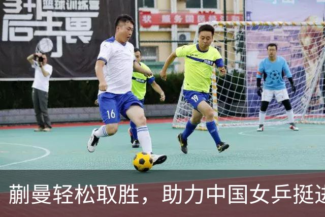 蒯曼轻松取胜，助力中国女乒挺进决赛