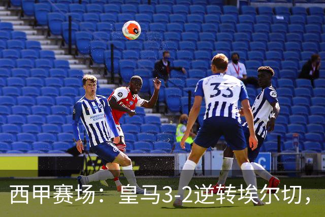 西甲赛场：皇马3-2逆转埃尔切，埃斯皮绝杀