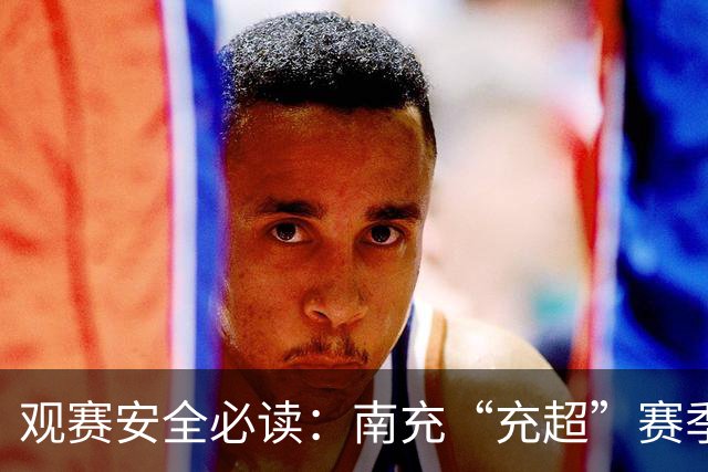 观赛安全必读：南充“充超”赛季全面指南