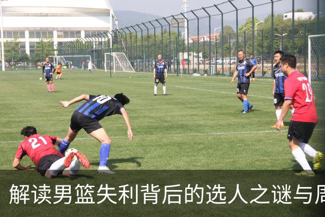 解读男篮失利背后的选人之谜与周琦的荒唐境遇