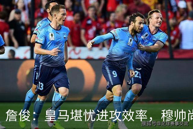 詹俊：皇马堪忧进攻效率，穆帅尚需改善多个方面
