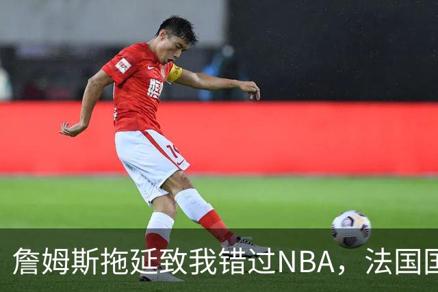 詹姆斯拖延致我错过NBA，法国国手无奈转会欧冠强队