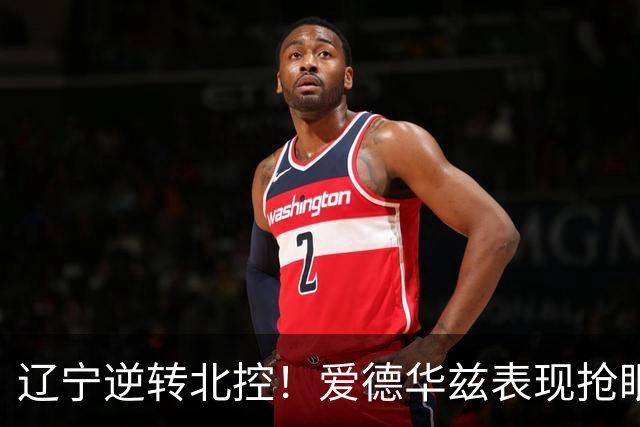 辽宁逆转北控！爱德华兹表现抢眼，库珀即将到达