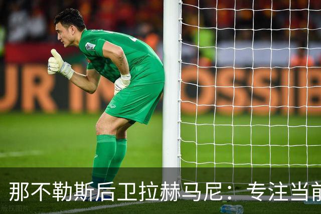 那不勒斯后卫拉赫马尼：专注当前迎战阿森纳