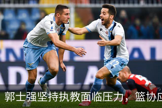 郭士强坚持执教面临压力，篮协应做出明智决策