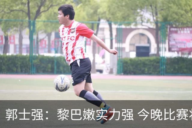 郭士强：黎巴嫩实力强 今晚比赛将很艰难