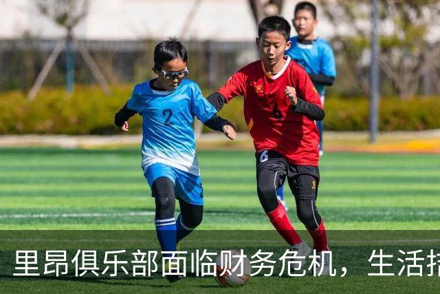 里昂俱乐部面临财务危机，生活拮据的应对措施