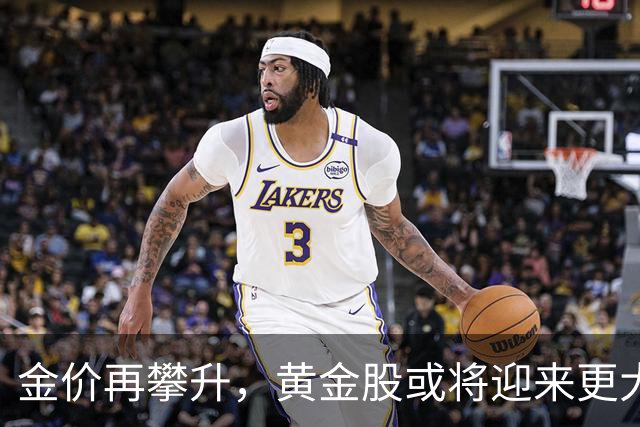 金价再攀升，黄金股或将迎来更大弹性回报