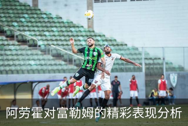阿劳霍对富勒姆的精彩表现分析