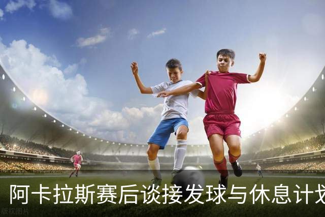 阿卡拉斯赛后谈接发球与休息计划