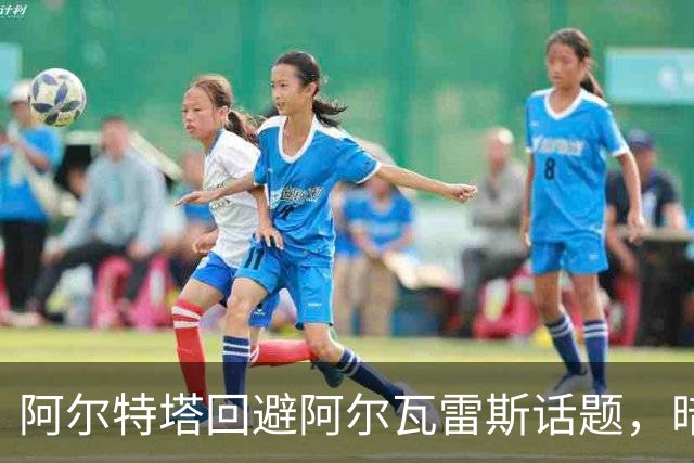 阿尔特塔回避阿尔瓦雷斯话题，暗示热苏斯可能离队