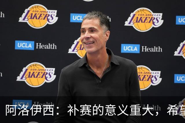 阿洛伊西：补赛的意义重大，希望展现斗志