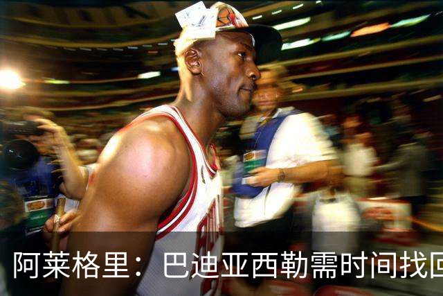阿莱格里：巴迪亚西勒需时间找回状态