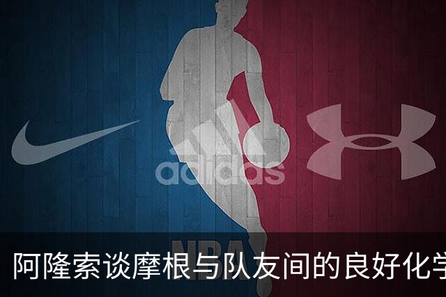 阿隆索谈摩根与队友间的良好化学反应