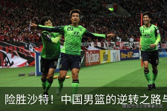 险胜沙特！中国男篮的逆转之路与关键球员表现