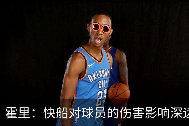 霍里：快船对球员的伤害影响深远，加里纳利应庆幸离开