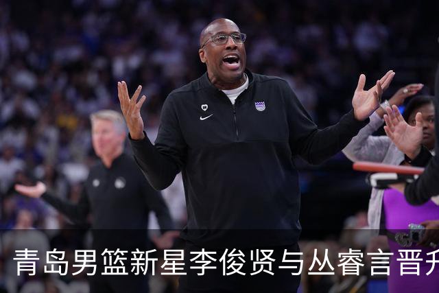 青岛男篮新星李俊贤与丛睿言晋升一队