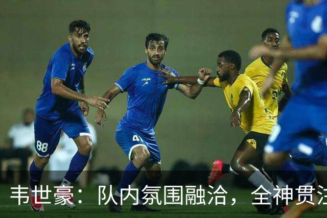 韦世豪：队内氛围融洽，全神贯注备战比赛