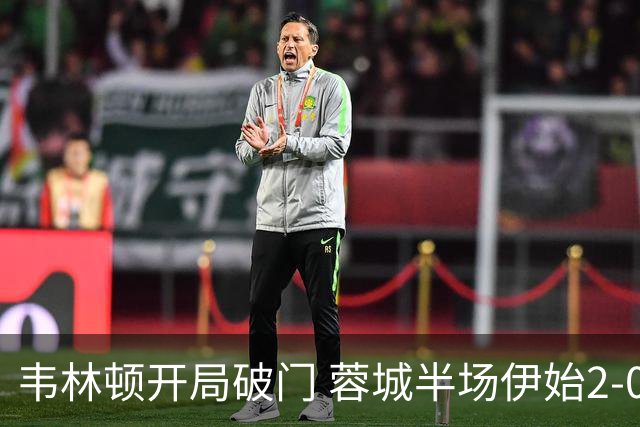 韦林顿开局破门 蓉城半场伊始2-0领先