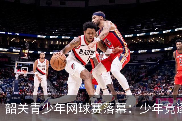 韶关青少年网球赛落幕：少年竞逐，赛事激活文旅消费