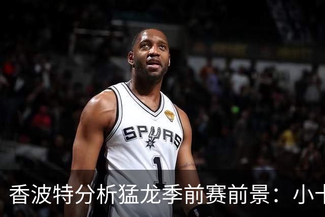 香波特分析猛龙季前赛前景：小卡成关键，东部第五可期