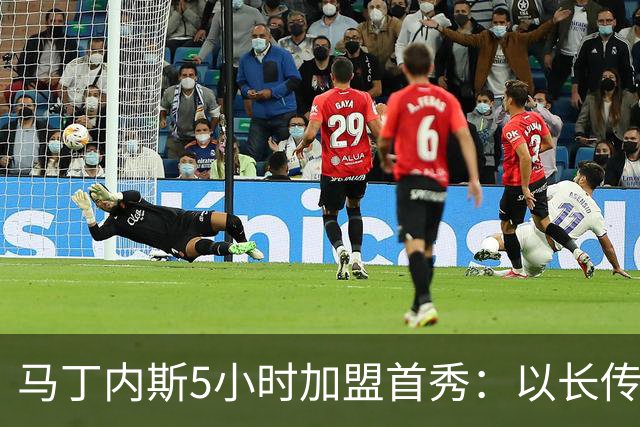 马丁内斯5小时加盟首秀：以长传主导，4次扑救却丢3球