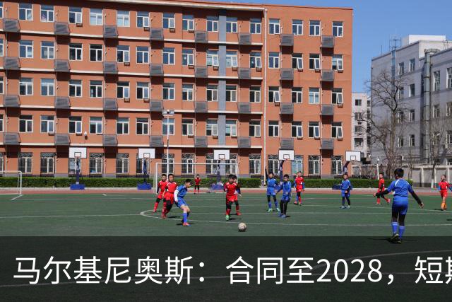 马尔基尼奥斯：合同至2028，短期内不赴沙特