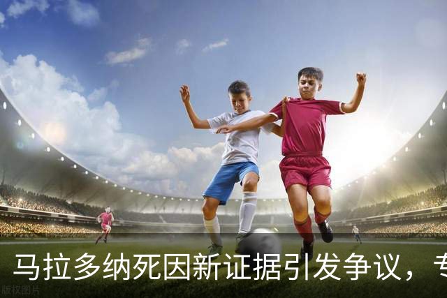 马拉多纳死因新证据引发争议，专家提新冠可能性
