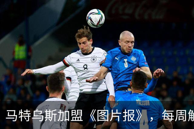 马特乌斯加盟《图片报》，每周解析欧冠精彩赛事