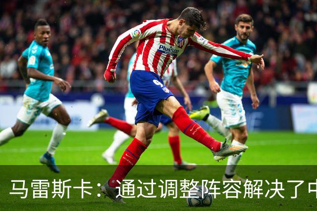马雷斯卡：通过调整阵容解决了中场问题，我要负责