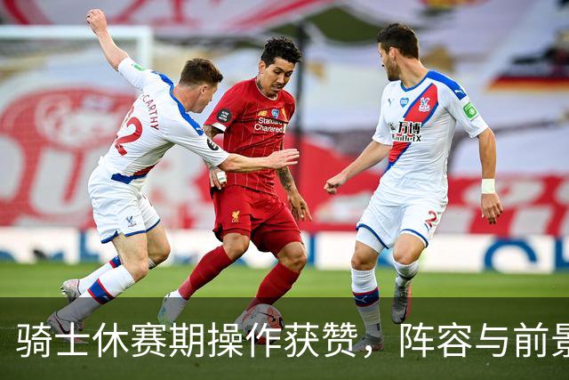 骑士休赛期操作获赞，阵容与前景出现新变化