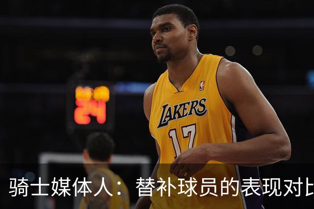 骑士媒体人：替补球员的表现对比赛结果至关重要