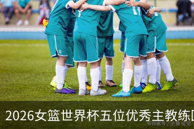 2026女篮世界杯五位优秀主教练回顾