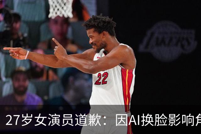 27岁女演员道歉：因AI换脸影响角色形象，希望大家宽容