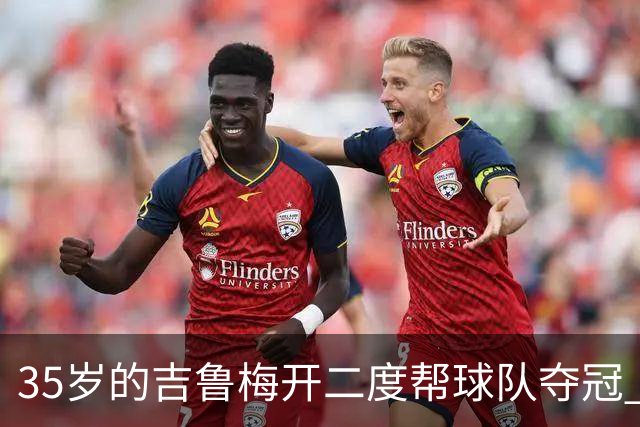 35岁的吉鲁梅开二度帮球队夺冠 还改写了意甲纪录