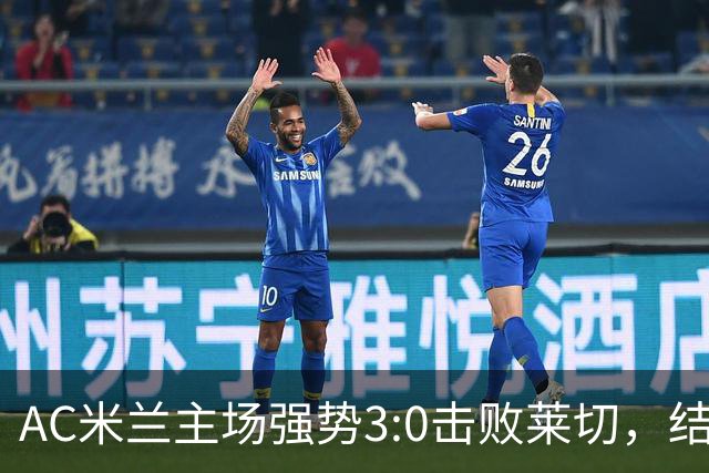 AC米兰主场强势3:0击败莱切，结束不胜纪录