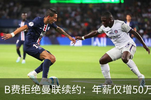 B费拒绝曼联续约：年薪仅增50万